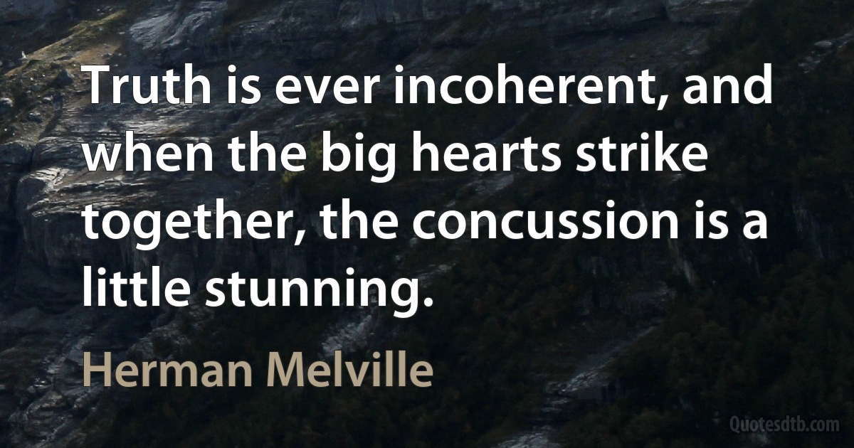 Truth is ever incoherent, and when the big hearts strike together, the concussion is a little stunning. (Herman Melville)