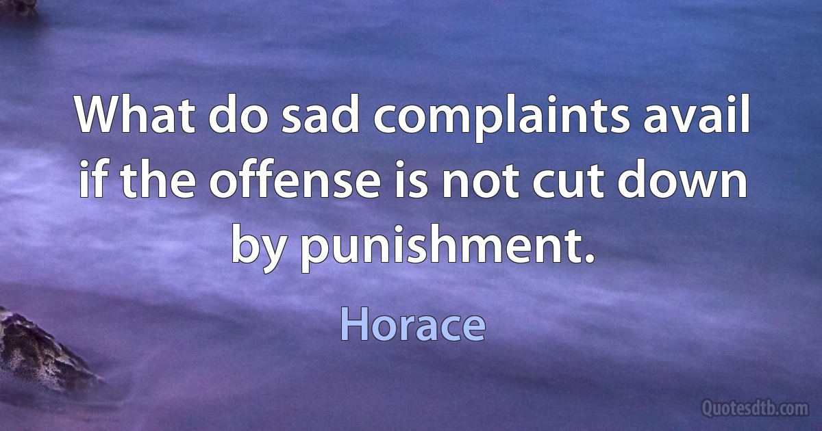 What do sad complaints avail if the offense is not cut down by punishment. (Horace)