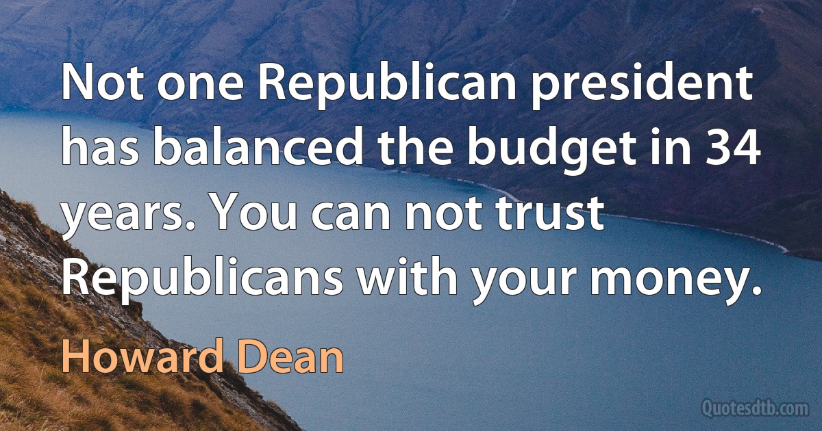 Not one Republican president has balanced the budget in 34 years. You can not trust Republicans with your money. (Howard Dean)