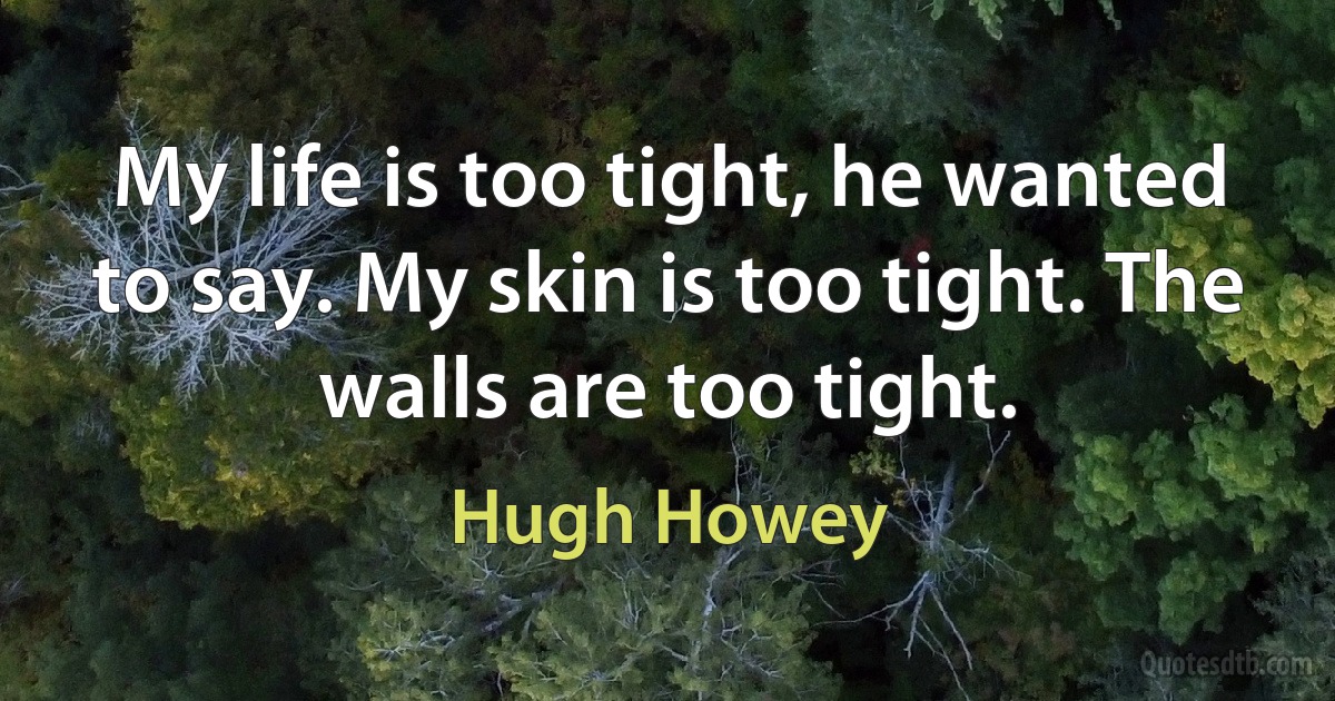 My life is too tight, he wanted to say. My skin is too tight. The walls are too tight. (Hugh Howey)