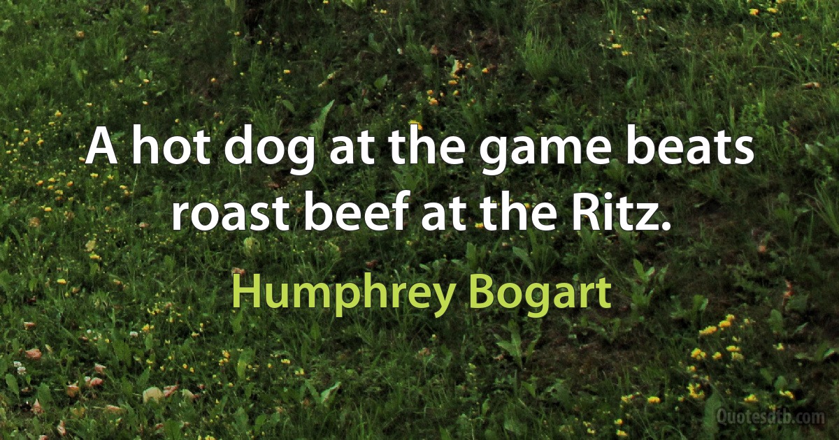 A hot dog at the game beats roast beef at the Ritz. (Humphrey Bogart)