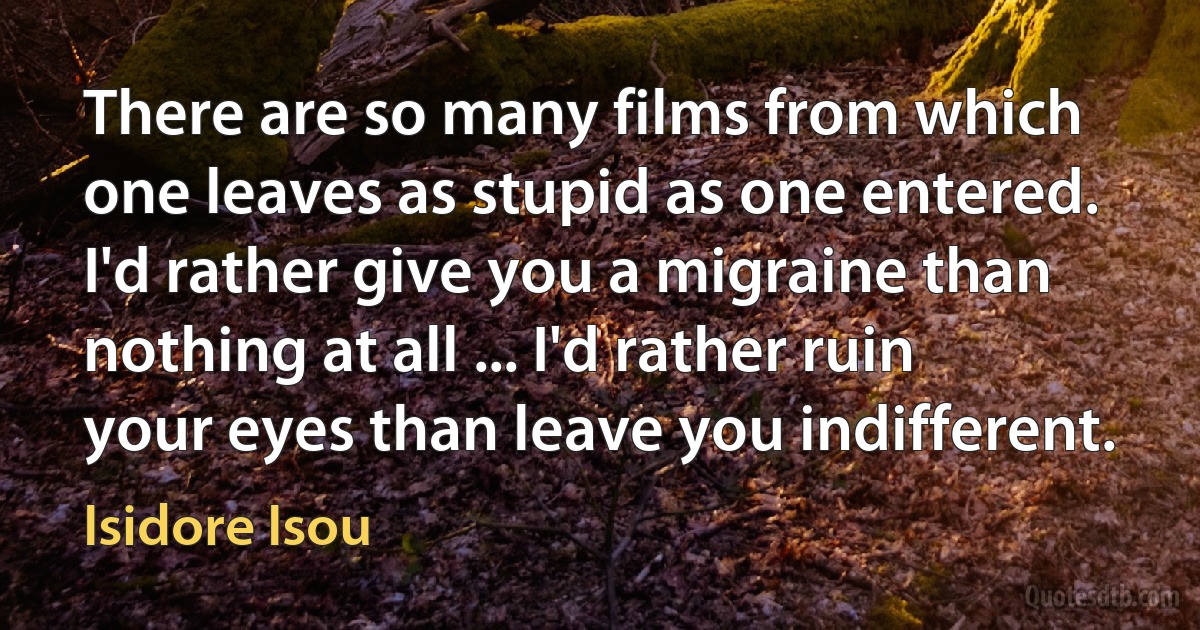 There are so many films from which one leaves as stupid as one entered. I'd rather give you a migraine than nothing at all ... I'd rather ruin your eyes than leave you indifferent. (Isidore Isou)