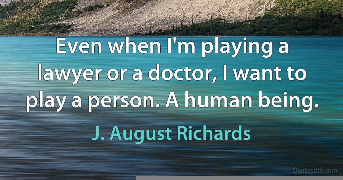 Even when I'm playing a lawyer or a doctor, I want to play a person. A human being. (J. August Richards)