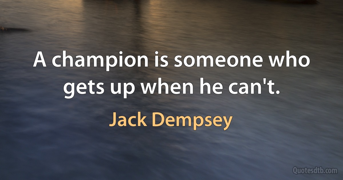 A champion is someone who gets up when he can't. (Jack Dempsey)