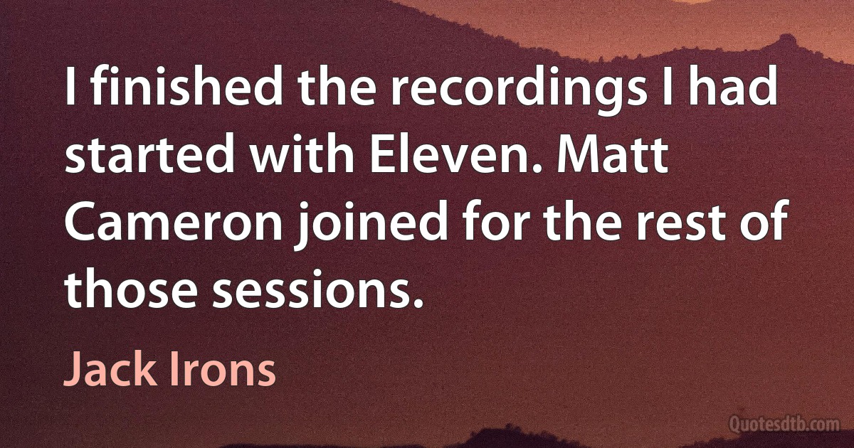 I finished the recordings I had started with Eleven. Matt Cameron joined for the rest of those sessions. (Jack Irons)