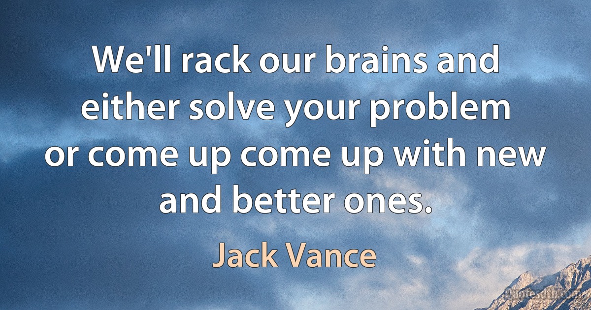 We'll rack our brains and either solve your problem or come up come up with new and better ones. (Jack Vance)