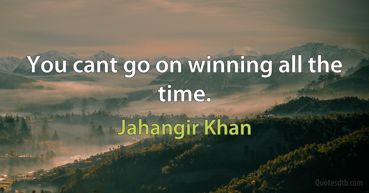 You cant go on winning all the time. (Jahangir Khan)