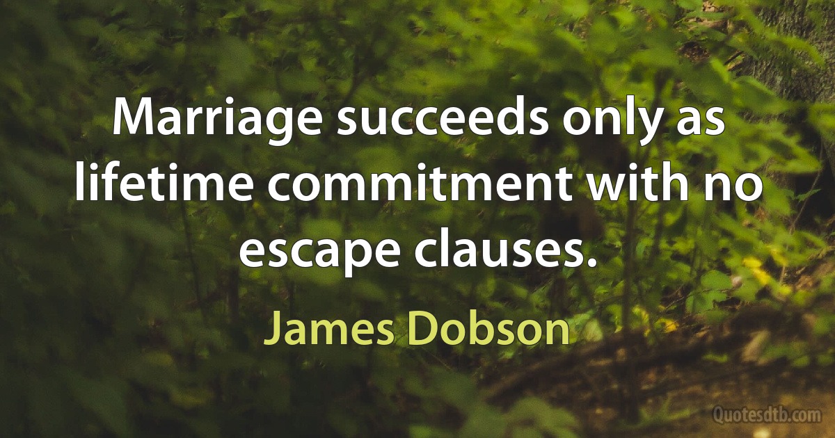 Marriage succeeds only as lifetime commitment with no escape clauses. (James Dobson)