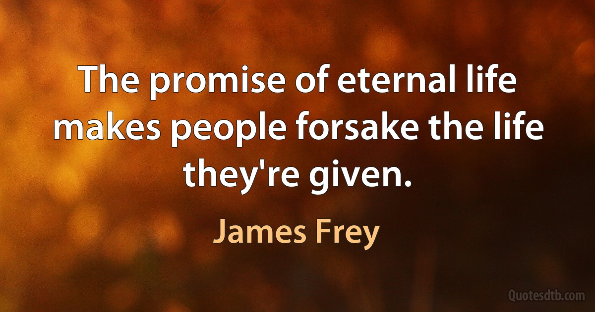 The promise of eternal life makes people forsake the life they're given. (James Frey)