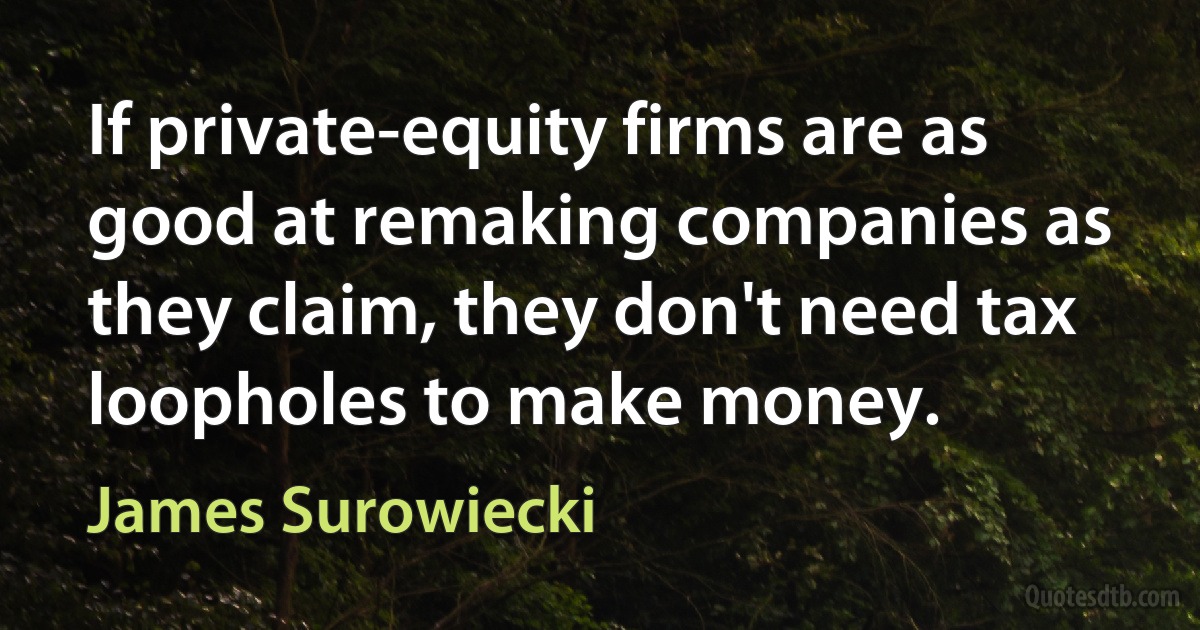 If private-equity firms are as good at remaking companies as they claim, they don't need tax loopholes to make money. (James Surowiecki)