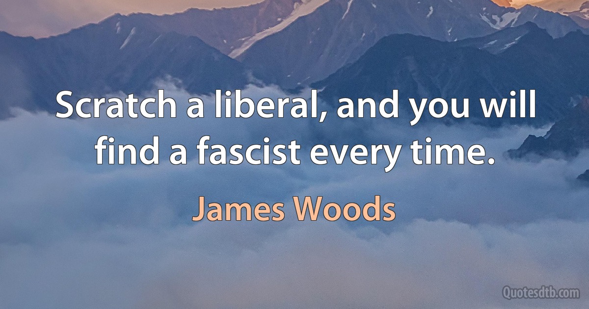 Scratch a liberal, and you will find a fascist every time. (James Woods)