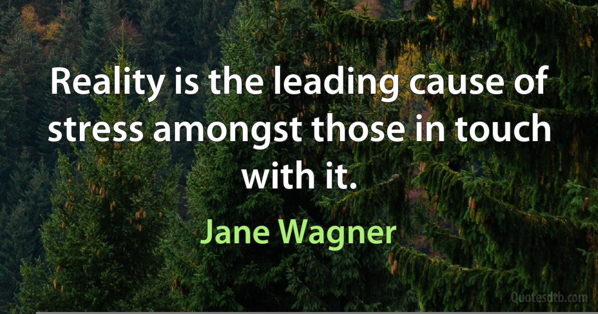 Reality is the leading cause of stress amongst those in touch with it. (Jane Wagner)