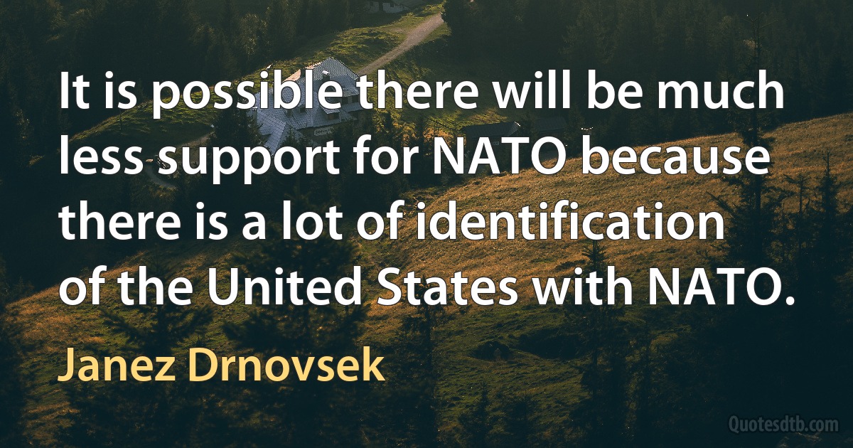 It is possible there will be much less support for NATO because there is a lot of identification of the United States with NATO. (Janez Drnovsek)