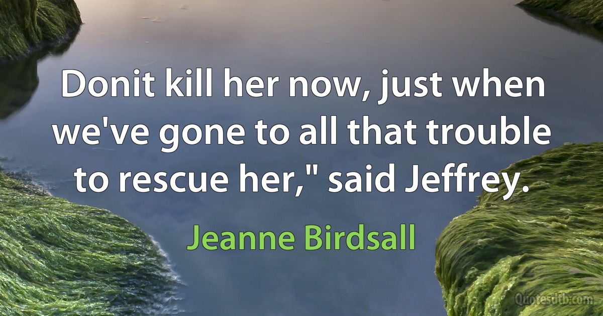 Donit kill her now, just when we've gone to all that trouble to rescue her," said Jeffrey. (Jeanne Birdsall)