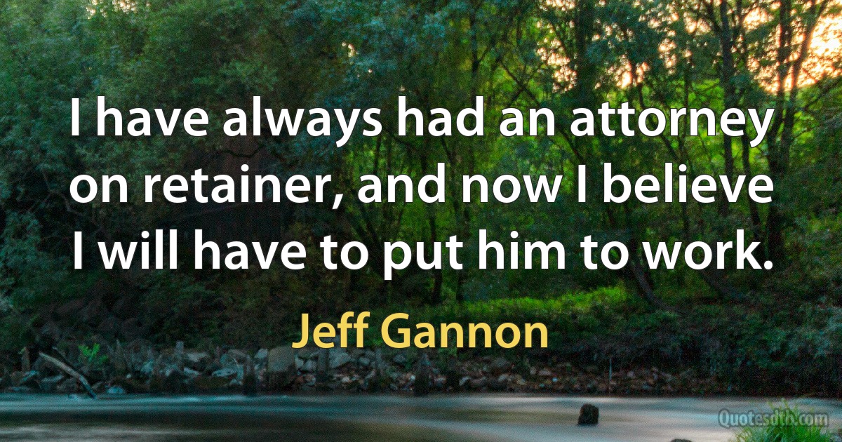 I have always had an attorney on retainer, and now I believe I will have to put him to work. (Jeff Gannon)