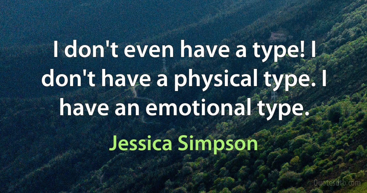 I don't even have a type! I don't have a physical type. I have an emotional type. (Jessica Simpson)