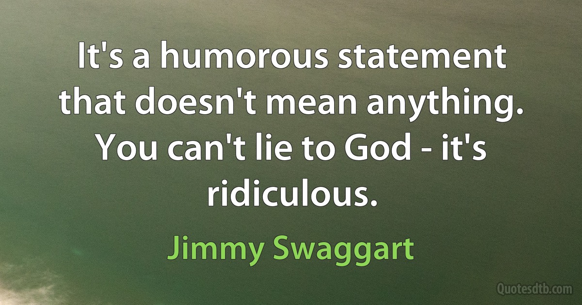 It's a humorous statement that doesn't mean anything. You can't lie to God - it's ridiculous. (Jimmy Swaggart)