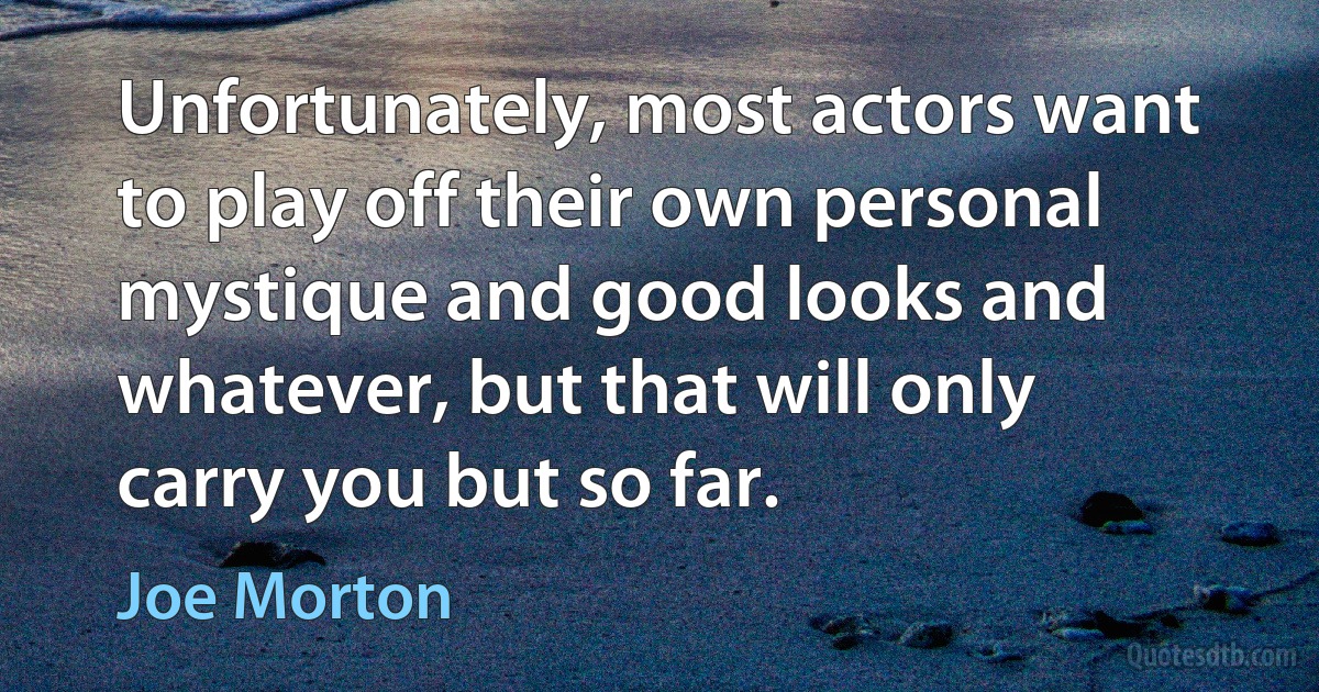 Unfortunately, most actors want to play off their own personal mystique and good looks and whatever, but that will only carry you but so far. (Joe Morton)