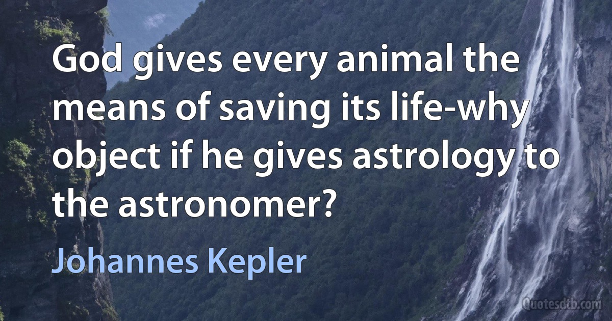 God gives every animal the means of saving its life-why object if he gives astrology to the astronomer? (Johannes Kepler)