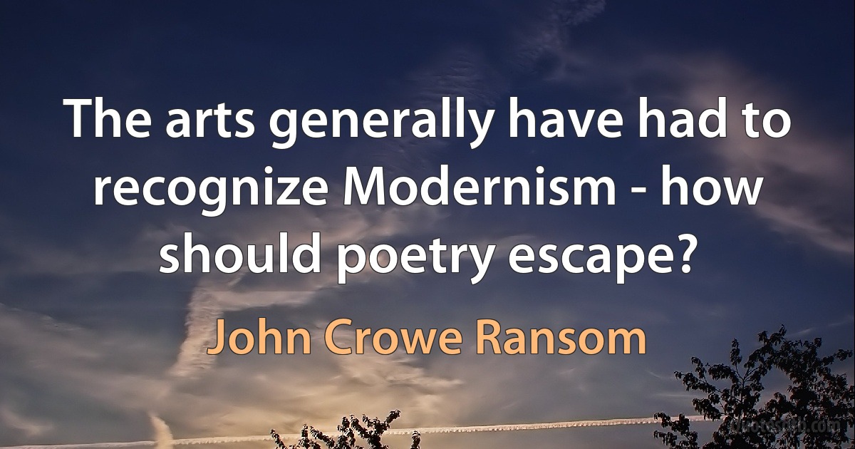 The arts generally have had to recognize Modernism - how should poetry escape? (John Crowe Ransom)