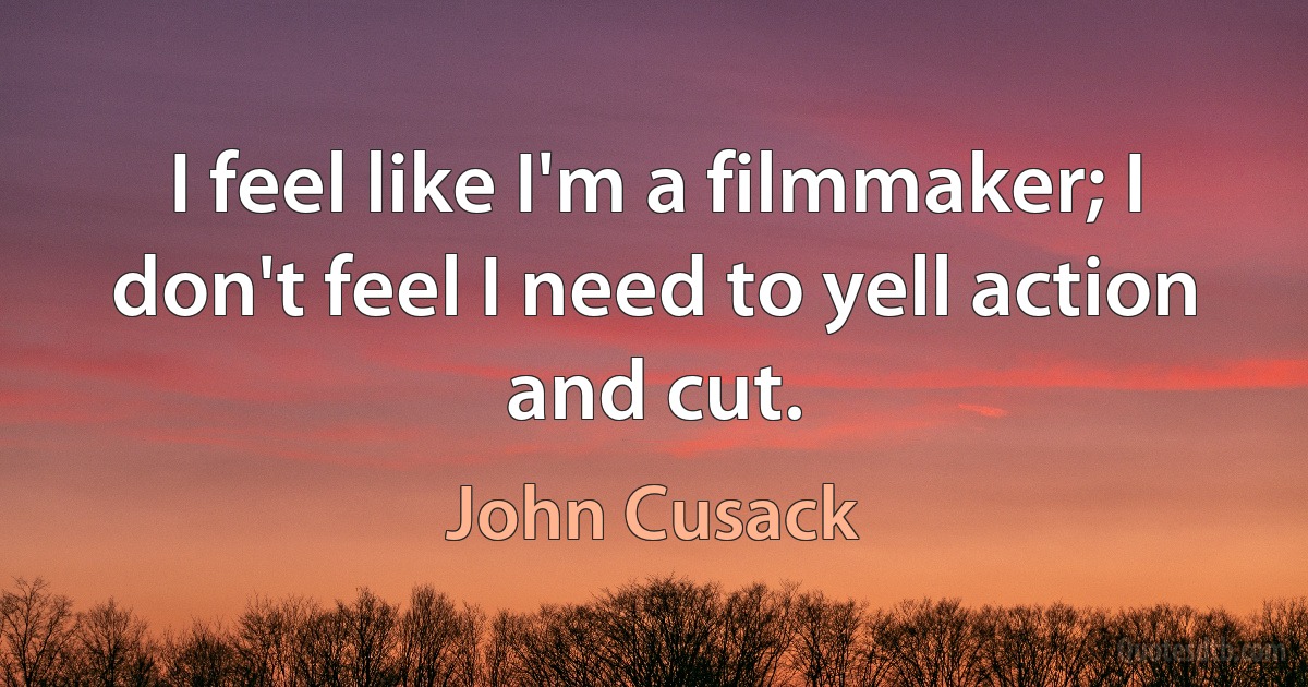 I feel like I'm a filmmaker; I don't feel I need to yell action and cut. (John Cusack)