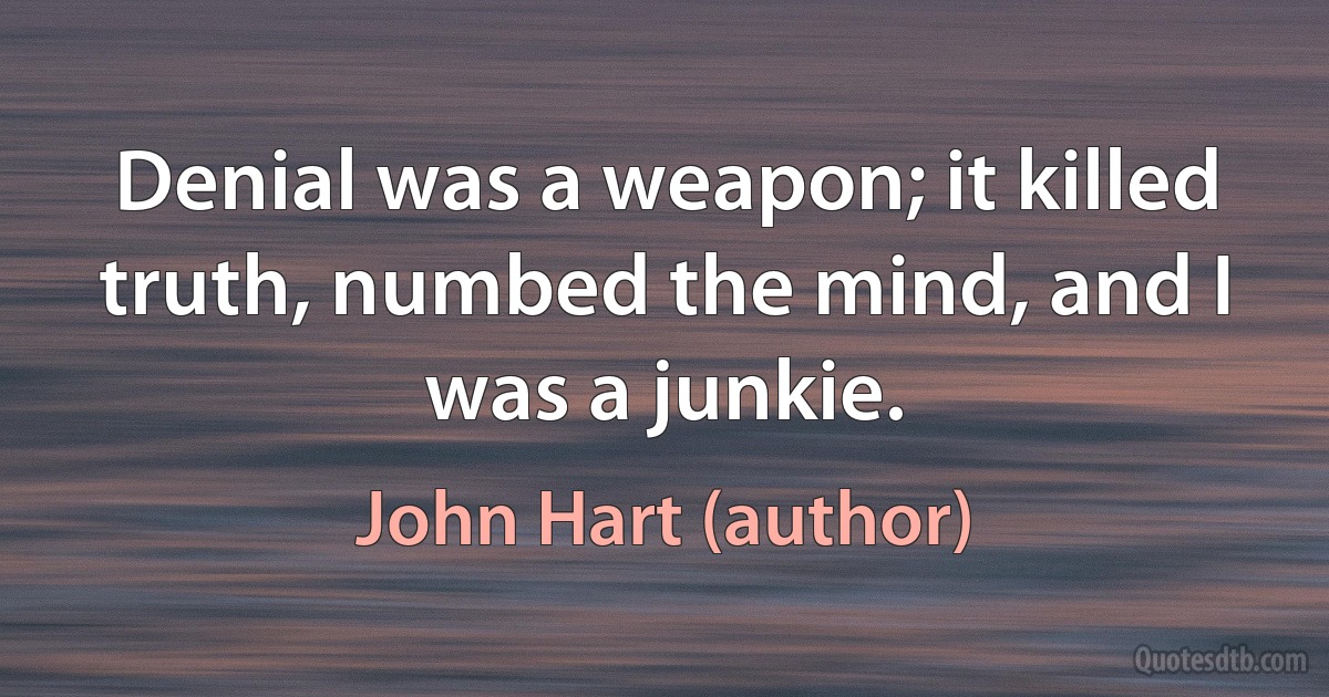 Denial was a weapon; it killed truth, numbed the mind, and I was a junkie. (John Hart (author))