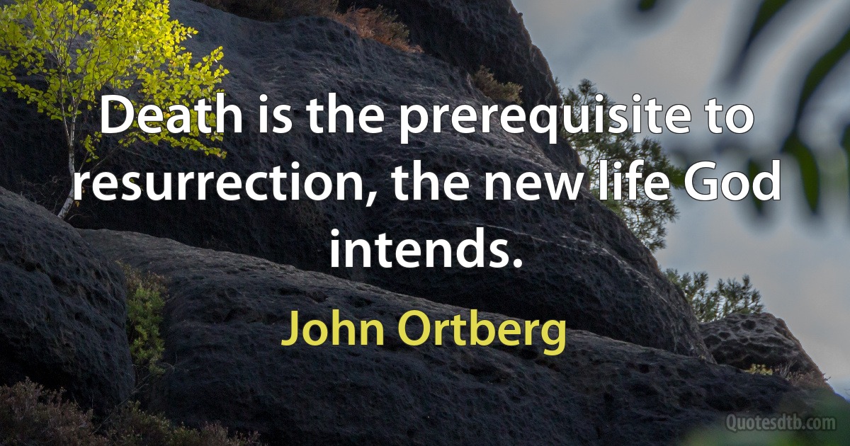 Death is the prerequisite to resurrection, the new life God intends. (John Ortberg)