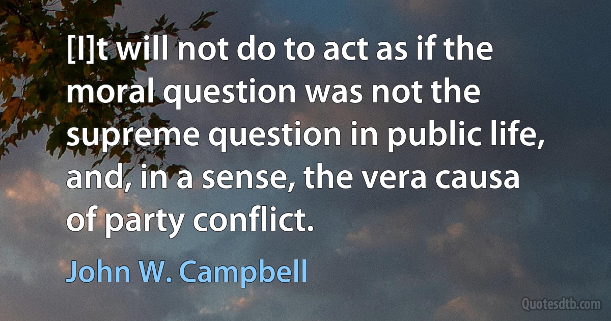 [I]t will not do to act as if the moral question was not the supreme question in public life, and, in a sense, the vera causa of party conflict. (John W. Campbell)