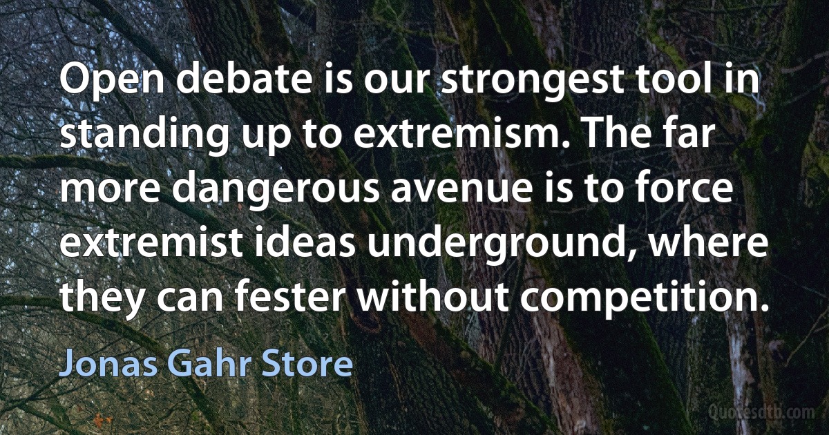 Open debate is our strongest tool in standing up to extremism. The far more dangerous avenue is to force extremist ideas underground, where they can fester without competition. (Jonas Gahr Store)