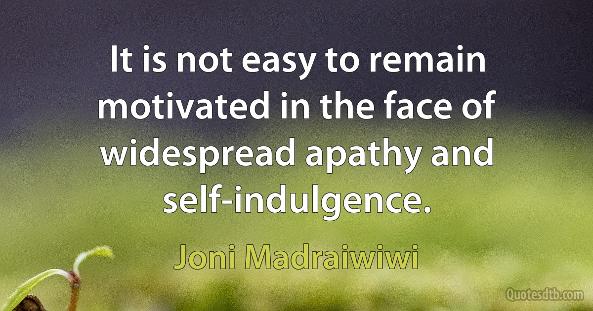 It is not easy to remain motivated in the face of widespread apathy and self-indulgence. (Joni Madraiwiwi)