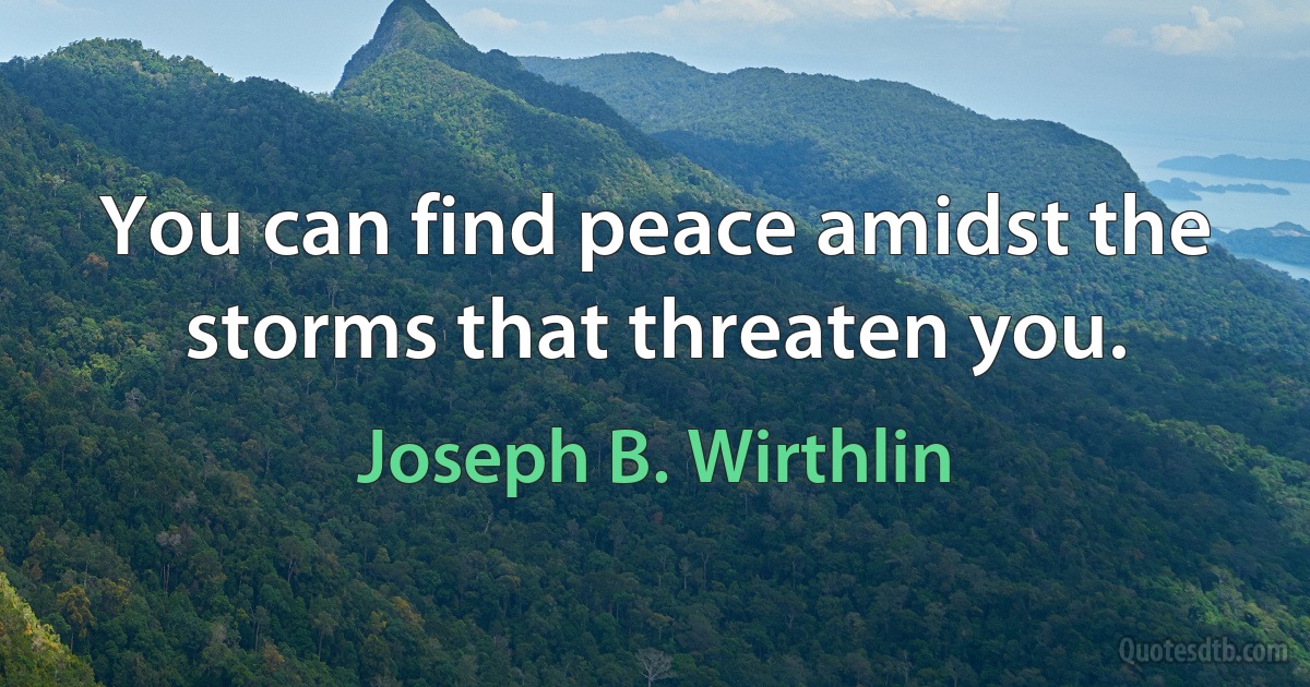 You can find peace amidst the storms that threaten you. (Joseph B. Wirthlin)