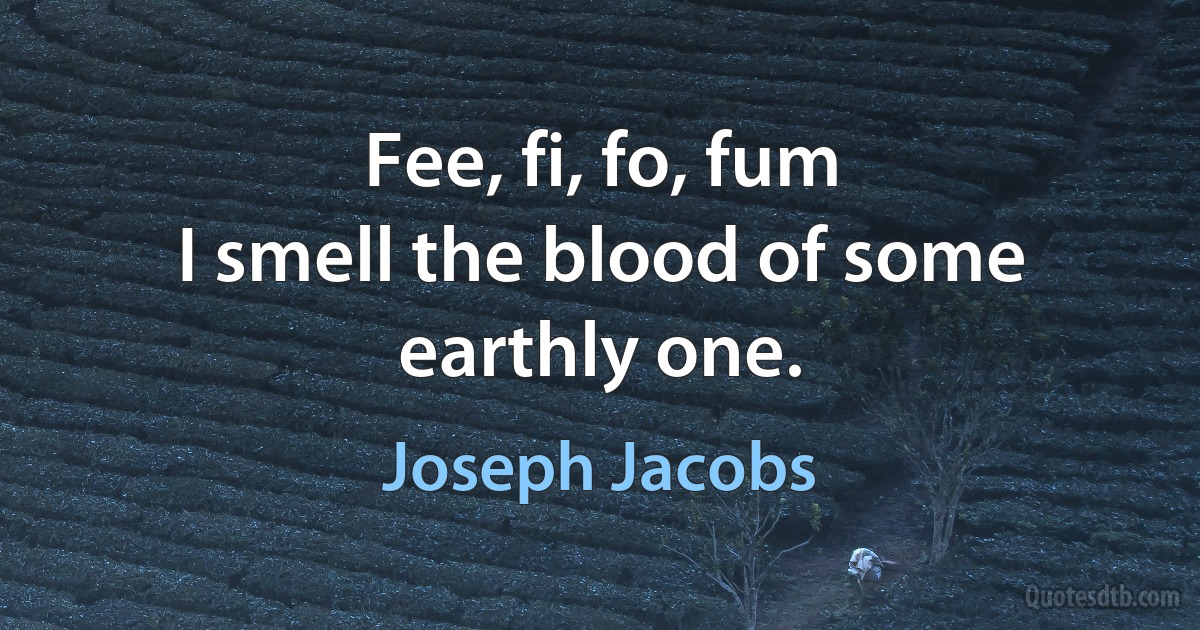 Fee, fi, fo, fum
I smell the blood of some earthly one. (Joseph Jacobs)