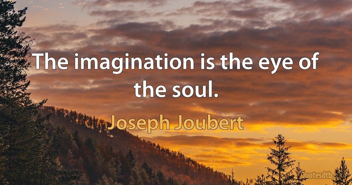 The imagination is the eye of the soul. (Joseph Joubert)