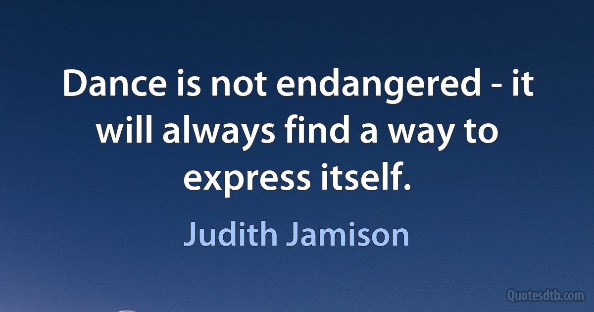 Dance is not endangered - it will always find a way to express itself. (Judith Jamison)