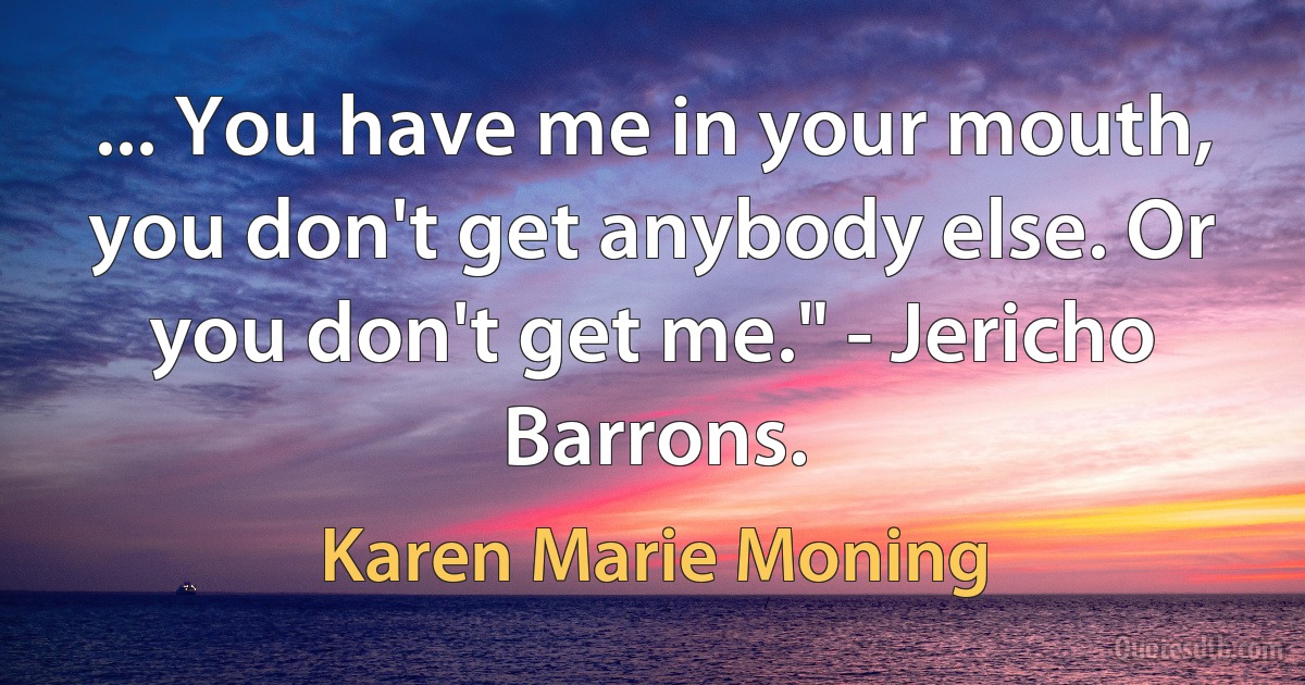 ... You have me in your mouth, you don't get anybody else. Or you don't get me." - Jericho Barrons. (Karen Marie Moning)