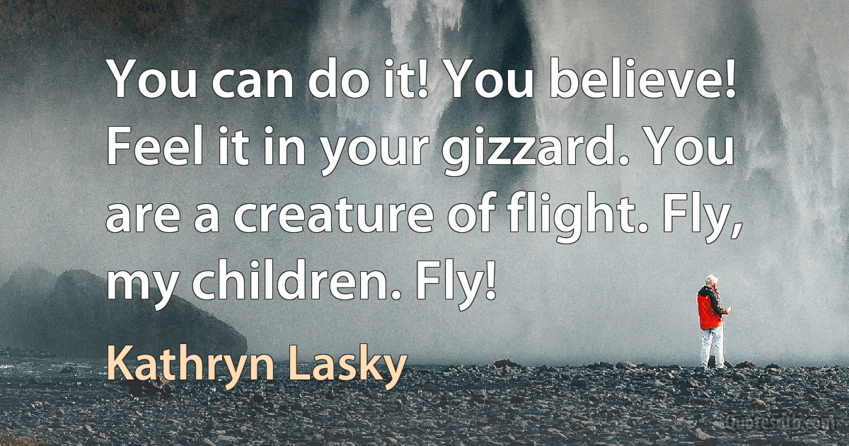 You can do it! You believe! Feel it in your gizzard. You are a creature of flight. Fly, my children. Fly! (Kathryn Lasky)