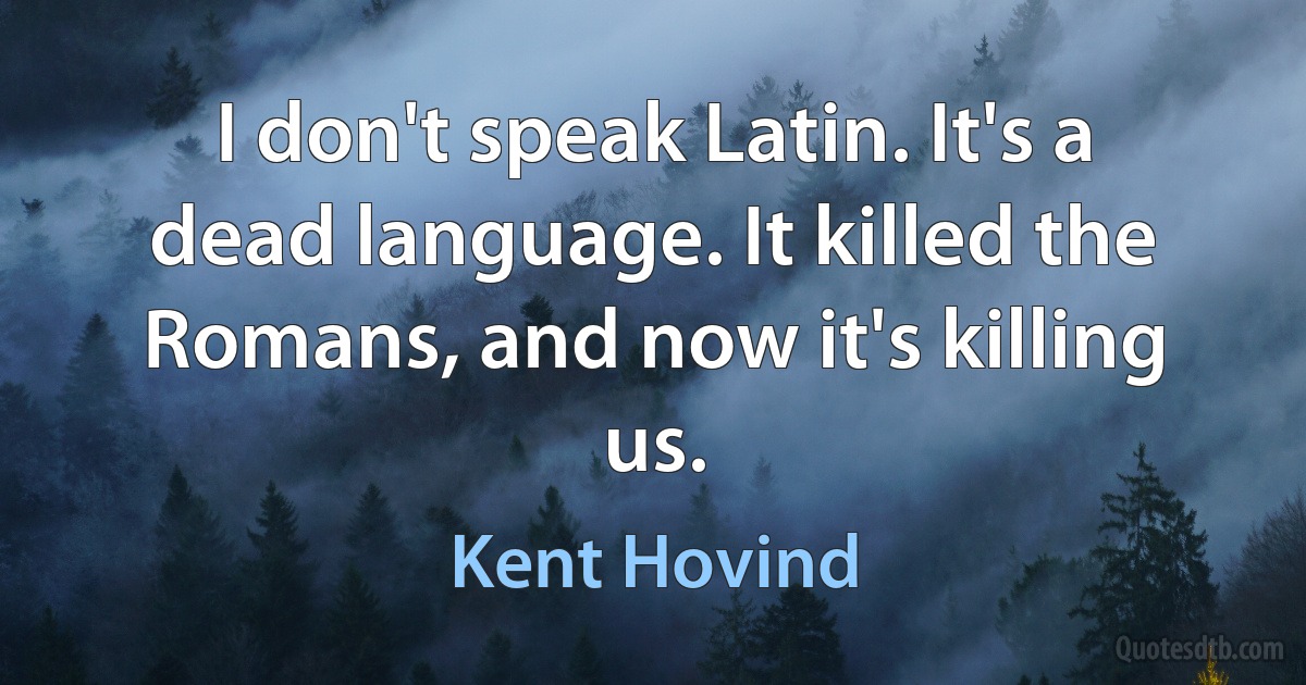 I don't speak Latin. It's a dead language. It killed the Romans, and now it's killing us. (Kent Hovind)