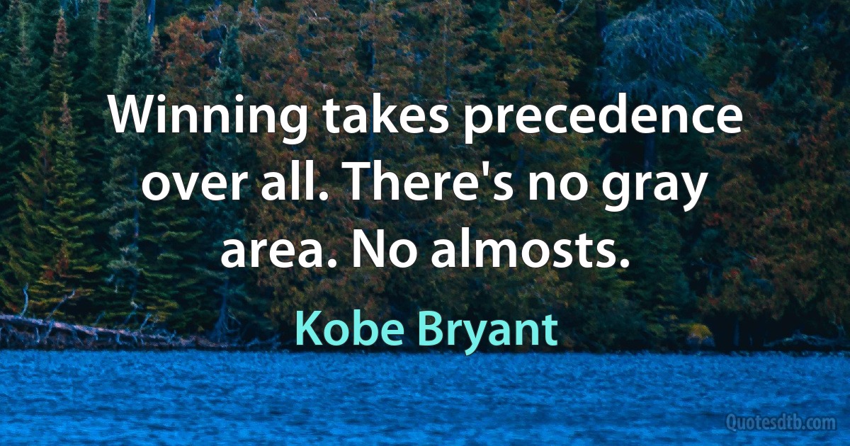 Winning takes precedence over all. There's no gray area. No almosts. (Kobe Bryant)