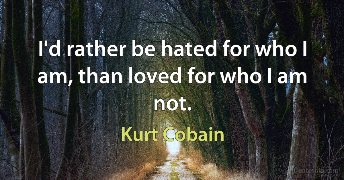 I'd rather be hated for who I am, than loved for who I am not. (Kurt Cobain)