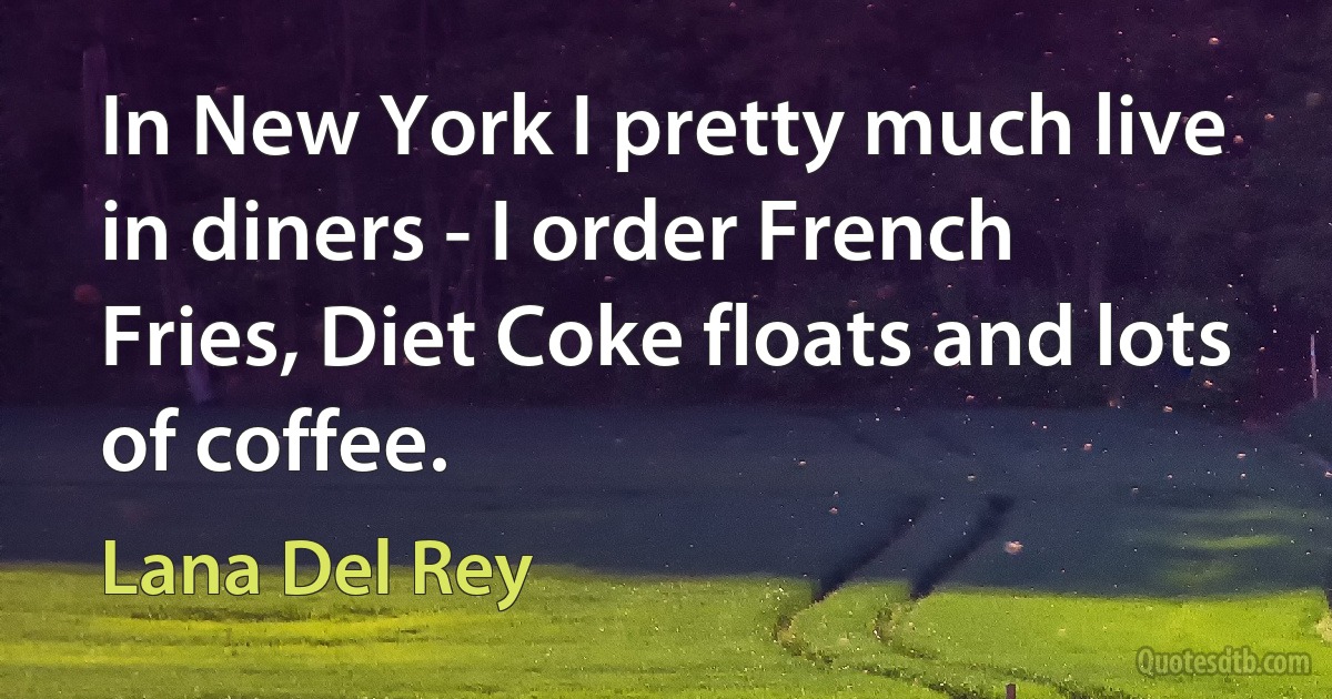 In New York I pretty much live in diners - I order French Fries, Diet Coke floats and lots of coffee. (Lana Del Rey)