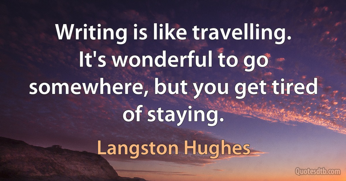 Writing is like travelling. It's wonderful to go somewhere, but you get tired of staying. (Langston Hughes)