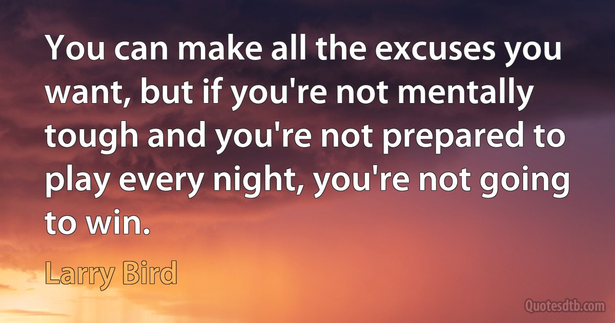 You can make all the excuses you want, but if you're not mentally tough and you're not prepared to play every night, you're not going to win. (Larry Bird)