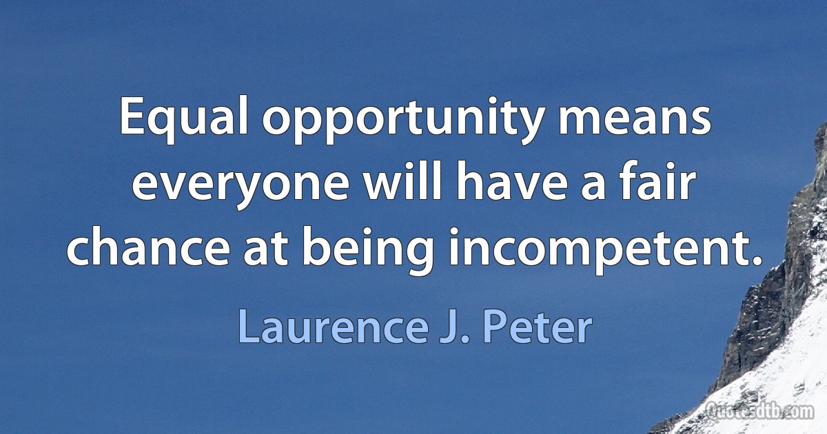 Equal opportunity means everyone will have a fair chance at being incompetent. (Laurence J. Peter)