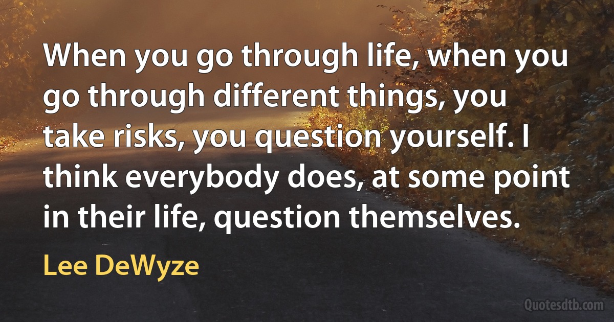 When you go through life, when you go through different things, you take risks, you question yourself. I think everybody does, at some point in their life, question themselves. (Lee DeWyze)