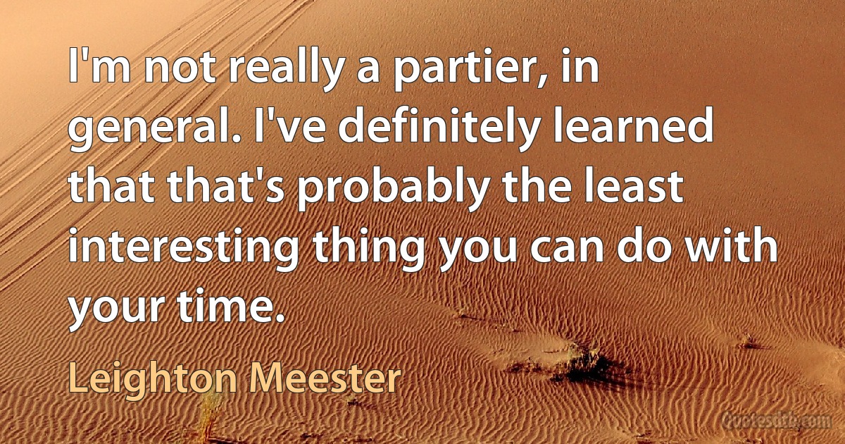 I'm not really a partier, in general. I've definitely learned that that's probably the least interesting thing you can do with your time. (Leighton Meester)