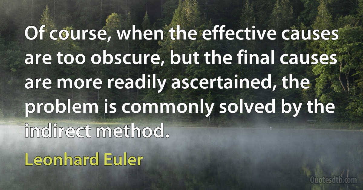 Of course, when the effective causes are too obscure, but the final causes are more readily ascertained, the problem is commonly solved by the indirect method. (Leonhard Euler)