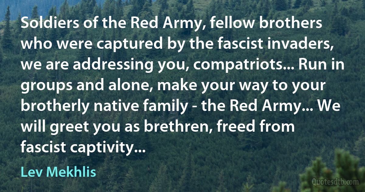 Soldiers of the Red Army, fellow brothers who were captured by the fascist invaders, we are addressing you, compatriots... Run in groups and alone, make your way to your brotherly native family - the Red Army... We will greet you as brethren, freed from fascist captivity... (Lev Mekhlis)