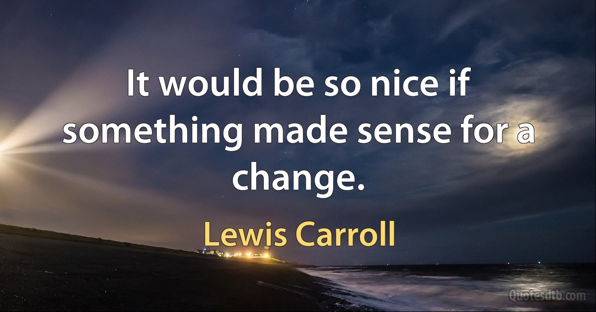 It would be so nice if something made sense for a change. (Lewis Carroll)