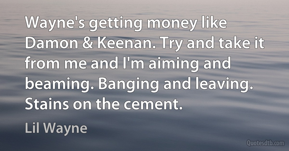 Wayne's getting money like Damon & Keenan. Try and take it from me and I'm aiming and beaming. Banging and leaving. Stains on the cement. (Lil Wayne)