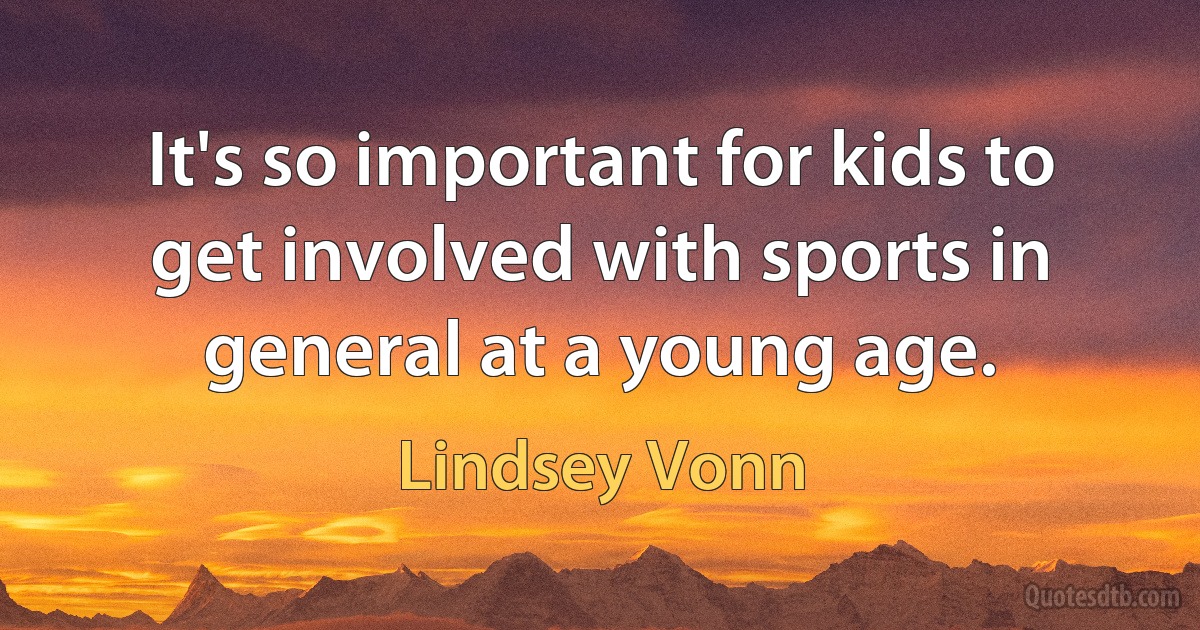 It's so important for kids to get involved with sports in general at a young age. (Lindsey Vonn)